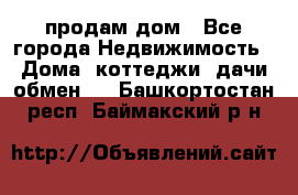 продам дом - Все города Недвижимость » Дома, коттеджи, дачи обмен   . Башкортостан респ.,Баймакский р-н